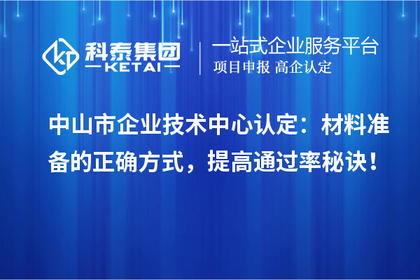 中山市企業(yè)技術(shù)中心認(rèn)定：材料準(zhǔn)備的正確方式，提高通過率秘訣！