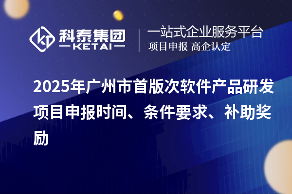 2025年廣州市首版次軟件產(chǎn)品研發(fā)項目申報時間、條件要求、補助獎勵