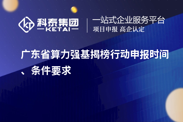 廣東省算力強(qiáng)基揭榜行動(dòng)申報(bào)時(shí)間、條件要求