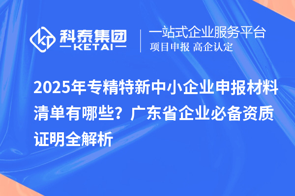2025年專精特新中小企業(yè)申報材料清單有哪些？廣東省企業(yè)必備資質(zhì)證明全解析