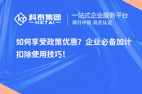 如何享受政策優(yōu)惠？企業(yè)必備加計(jì)扣除使用技巧！