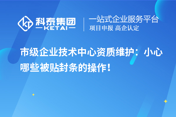 市級(jí)企業(yè)技術(shù)中心資質(zhì)維護(hù)：小心哪些被貼封條的操作！