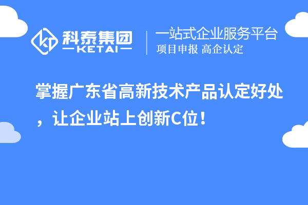 掌握廣東省高新技術(shù)產(chǎn)品認(rèn)定好處，讓企業(yè)站上創(chuàng)新C位！