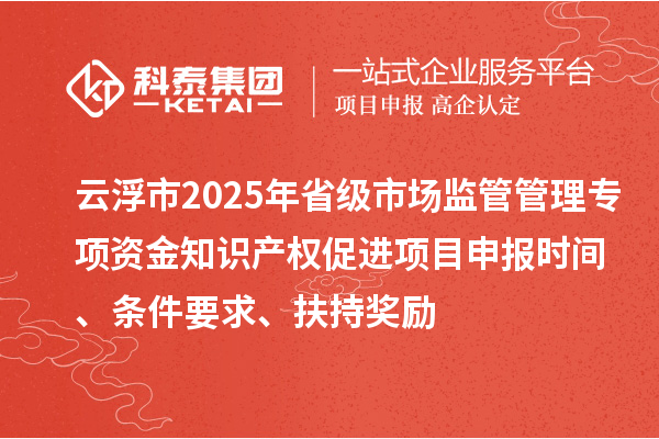 云浮市2025年省級(jí)市場(chǎng)監(jiān)管管理專(zhuān)項(xiàng)資金知識(shí)產(chǎn)權(quán)促進(jìn)項(xiàng)目申報(bào)時(shí)間、條件要求、扶持獎(jiǎng)勵(lì)