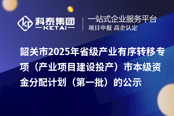 韶關(guān)市2025年省級產(chǎn)業(yè)有序轉(zhuǎn)移專項（產(chǎn)業(yè)項目建設(shè)投產(chǎn)）市本級資金分配計劃（第一批）的公示