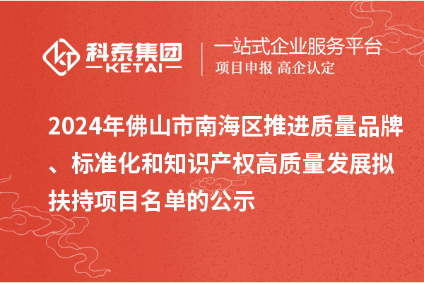 2024年佛山市南海區(qū)推進(jìn)質(zhì)量品牌、標(biāo)準(zhǔn)化和知識(shí)產(chǎn)權(quán)高質(zhì)量發(fā)展擬扶持項(xiàng)目名單的公示