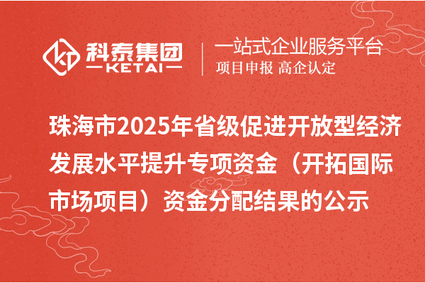 珠海市2025年省級促進(jìn)開放型經(jīng)濟(jì)發(fā)展水平提升專項資金（開拓國際市場項目）資金分配結(jié)果的公示