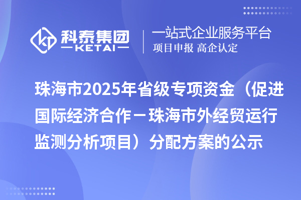 珠海市2025年省級(jí)促進(jìn)開放型經(jīng)濟(jì)發(fā)展水平提升專項(xiàng)資金（促進(jìn)國際經(jīng)濟(jì)合作－珠海市外經(jīng)貿(mào)運(yùn)行監(jiān)測分析項(xiàng)目）分配方案的公示