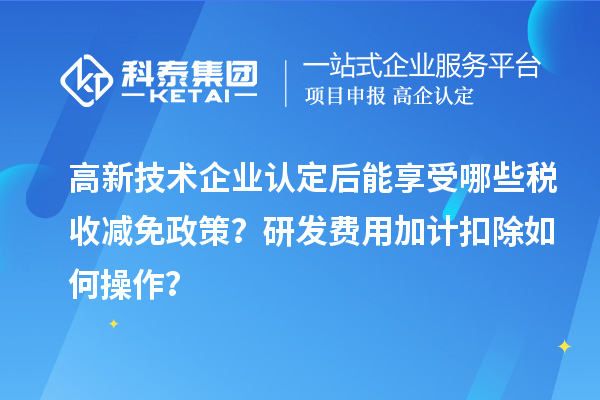 高新技術(shù)企業(yè)認(rèn)定后能享受哪些稅收減免政策？研發(fā)費(fèi)用加計(jì)扣除如何操作？