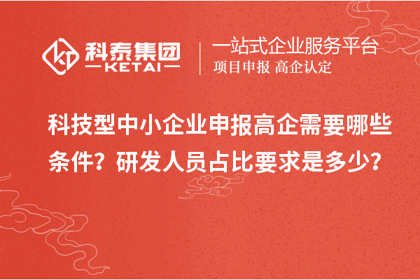 科技型中小企業(yè)申報高企需要哪些條件？研發(fā)人員占比要求是多少？