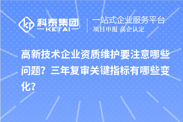 高新技術企業(yè)資質維護要注意哪些問題？三年復審關鍵指標有哪些變化？