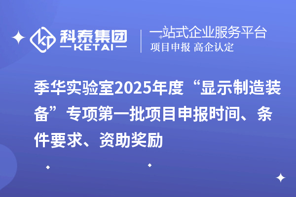 季華實(shí)驗(yàn)室2025年度“顯示制造裝備”專項(xiàng)第一批項(xiàng)目申報(bào)時(shí)間、條件要求、資助獎勵