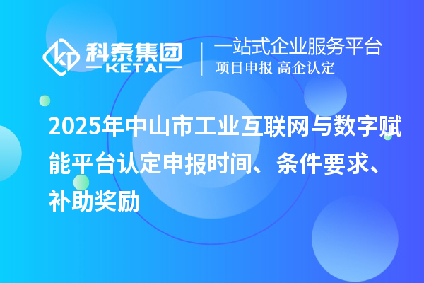 2025年中山市工業(yè)互聯(lián)網(wǎng)與數(shù)字賦能平臺認(rèn)定申報時間、條件要求、補(bǔ)助獎勵