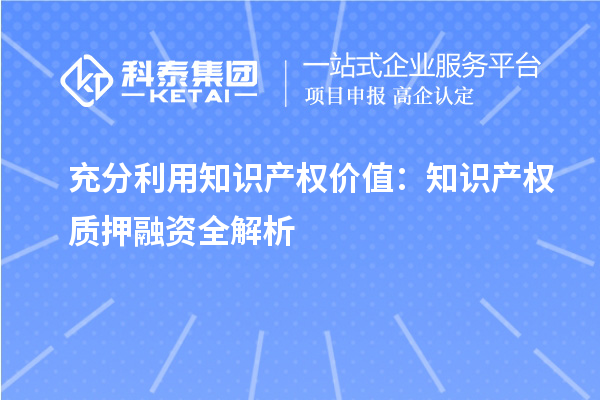 充分利用知識產(chǎn)權價值：知識產(chǎn)權質押融資全解析
