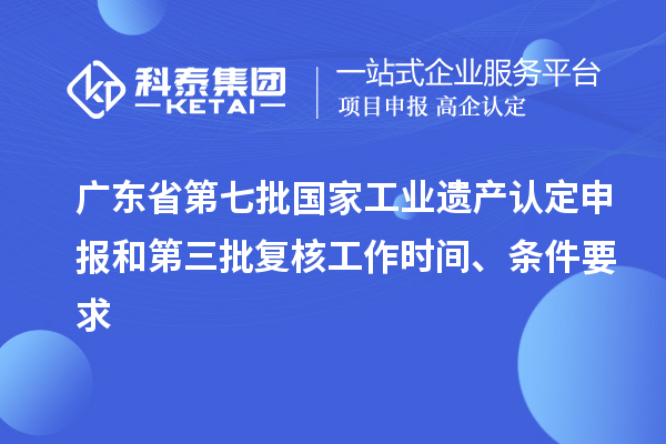 廣東省第七批國家工業(yè)遺產(chǎn)認(rèn)定申報和第三批復(fù)核工作時間、條件要求