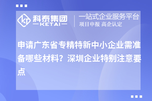 申請廣東省專精特新中小企業(yè)需準備哪些材料？深圳企業(yè)特別注意要點