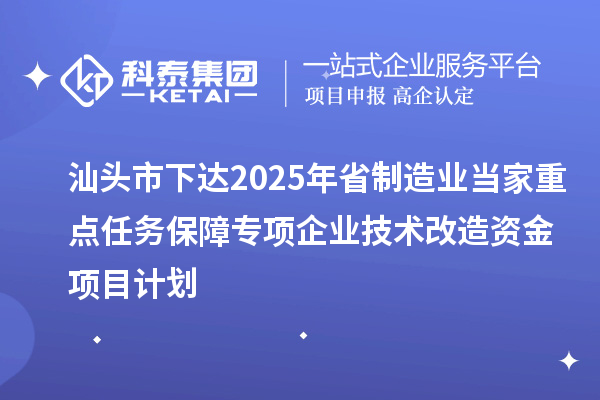 汕頭市下達2025年省制造業(yè)當(dāng)家重點任務(wù)保障專項企業(yè)技術(shù)改造資金項目計劃