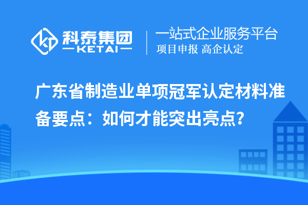 廣東省制造業(yè)單項冠軍認(rèn)定材料準(zhǔn)備要點：如何才能突出亮點？