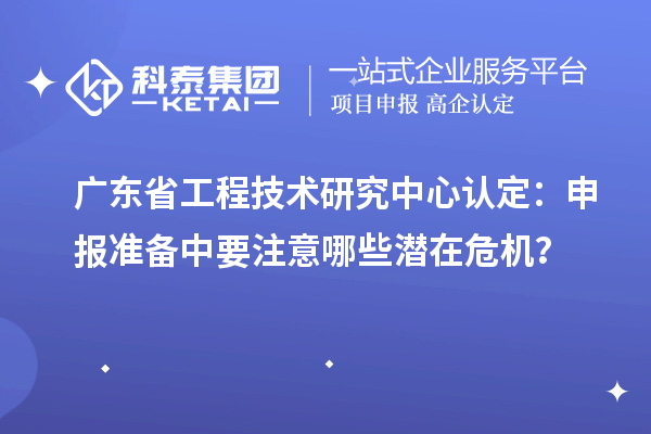 廣東省工程技術(shù)研究中心認定：申報準備中要注意哪些潛在危機？