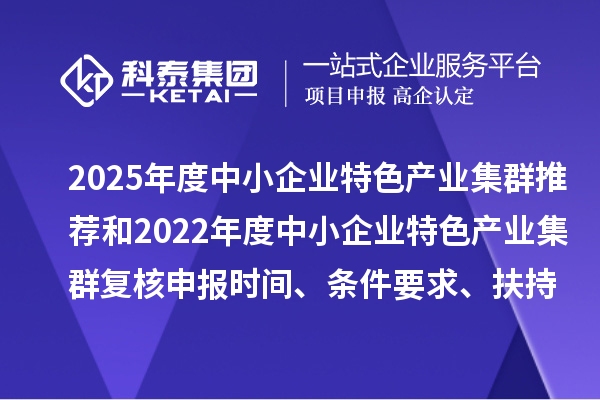 2025年度中小企業(yè)特色產(chǎn)業(yè)集群推薦和2022年度中小企業(yè)特色產(chǎn)業(yè)集群復(fù)核申報(bào)時(shí)間、條件要求、扶持政策