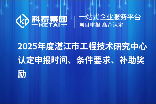 2025年度湛江市工程技術(shù)研究中心認(rèn)定申報(bào)時間、條件要求、補(bǔ)助獎勵