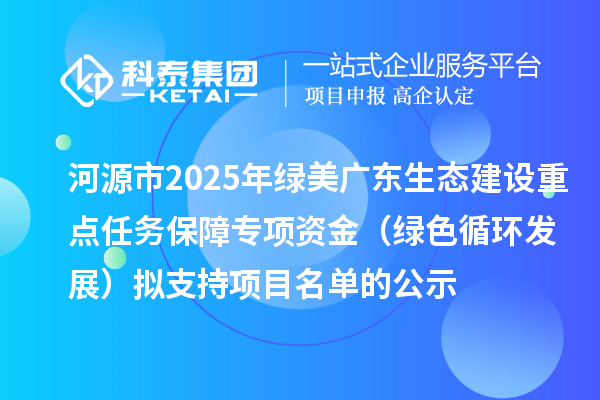 河源市2025年綠美廣東生態(tài)建設(shè)重點任務保障專項資金（綠色循環(huán)發(fā)展）擬支持項目名單的公示