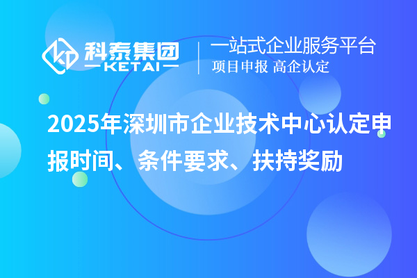 2025年深圳市企業(yè)技術中心認定申報時間、條件要求、扶持獎勵