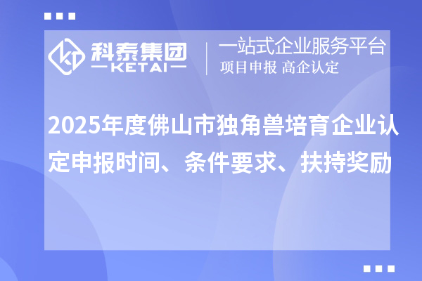 2025年度佛山市獨角獸培育企業(yè)認(rèn)定申報時間、條件要求、扶持獎勵