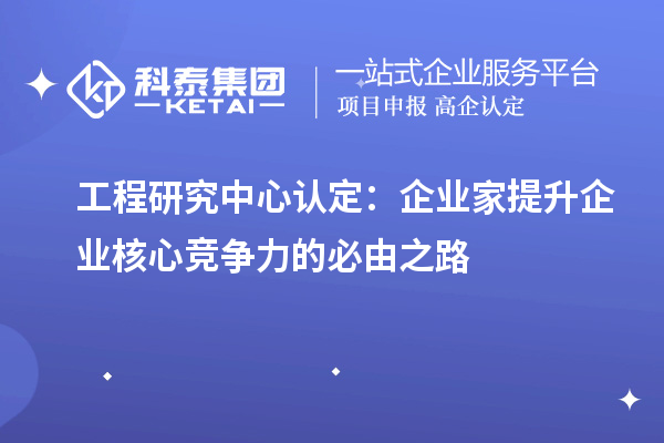 工程研究中心認定：企業(yè)家提升企業(yè)核心競爭力的必由之路