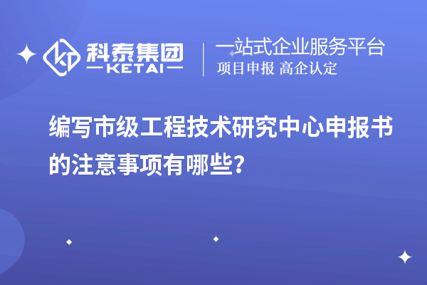 編寫市級工程技術(shù)研究中心申報書的注意事項有哪些？