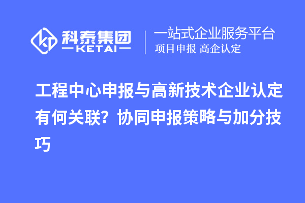 工程中心申報(bào)與高新技術(shù)企業(yè)認(rèn)定有何關(guān)聯(lián)？協(xié)同申報(bào)策略與加分技巧