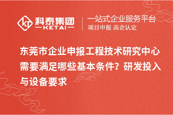 東莞市企業(yè)申報(bào)工程技術(shù)研究中心需要滿足哪些基本條件？研發(fā)投入與設(shè)備要求