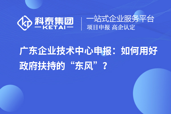 廣東企業(yè)技術(shù)中心申報(bào)：如何用好政府扶持的“東風(fēng)”？