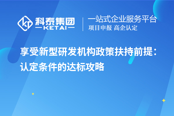 享受新型研發(fā)機(jī)構(gòu)政策扶持前提：認(rèn)定條件的達(dá)標(biāo)攻略