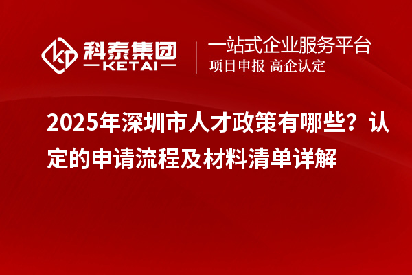 2025年深圳市人才政策有哪些？認定的申請流程及材料清單詳解
