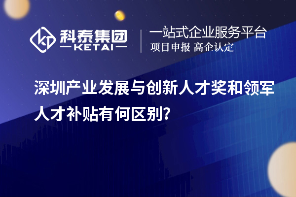 深圳產(chǎn)業(yè)發(fā)展與創(chuàng)新人才獎和領軍人才補貼有何區(qū)別？