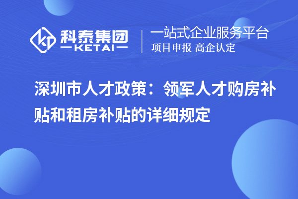 深圳市人才政策：領軍人才購房補貼和租房補貼的詳細規(guī)定