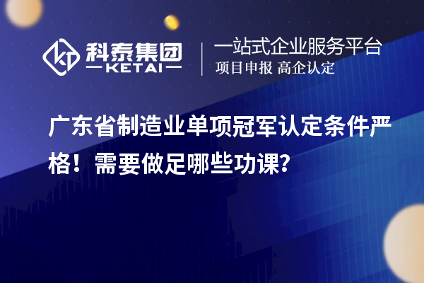 廣東省制造業(yè)單項冠軍認(rèn)定條件嚴(yán)格！需要做足哪些功課？