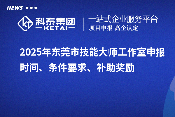 2025年?yáng)|莞市技能大師工作室申報(bào)時(shí)間、條件要求、補(bǔ)助獎(jiǎng)勵(lì)