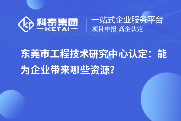 東莞市工程技術(shù)研究中心認(rèn)定：能為企業(yè)帶來哪些資源？