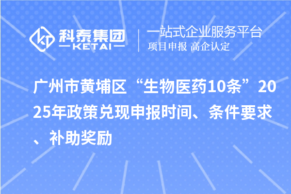廣州市黃埔區(qū)“生物醫(yī)藥10條”2025年政策兌現(xiàn)申報(bào)時(shí)間、條件要求、補(bǔ)助獎(jiǎng)勵(lì)
