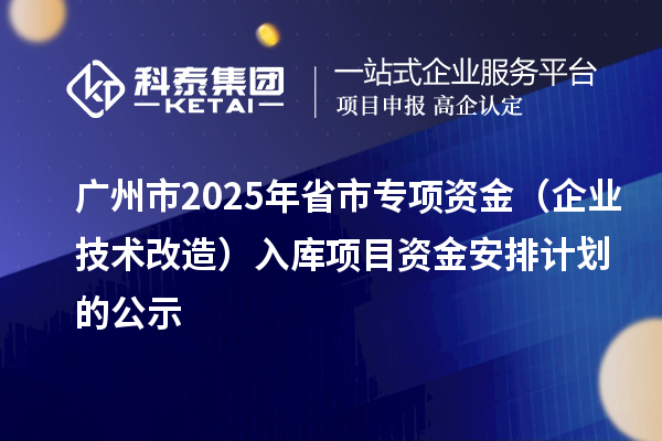 廣州市2025年省市專(zhuān)項(xiàng)資金（企業(yè)技術(shù)改造）入庫(kù)項(xiàng)目資金安排計(jì)劃的公示