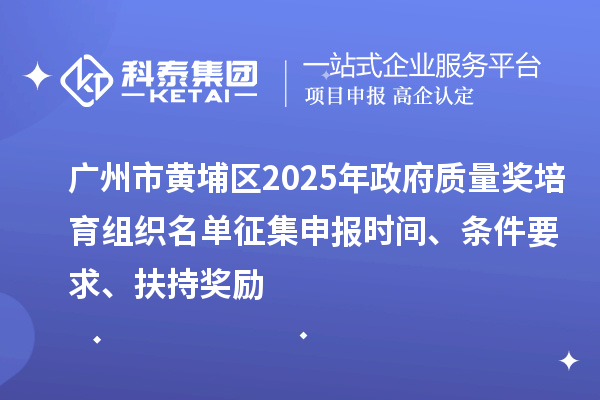 廣州市黃埔區(qū)2025年政府質(zhì)量獎培育組織名單征集申報時間、條件要求、扶持獎勵