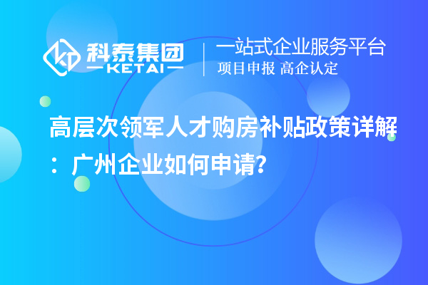 高層次領軍人才購房補貼政策詳解：廣州企業(yè)如何申請？