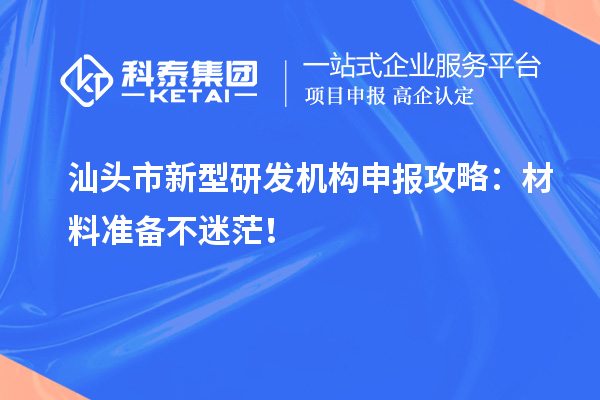 汕頭市新型研發(fā)機(jī)構(gòu)申報(bào)攻略：材料準(zhǔn)備不迷茫！