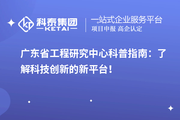 廣東省工程研究中心科普指南：了解科技創(chuàng)新的新平臺！