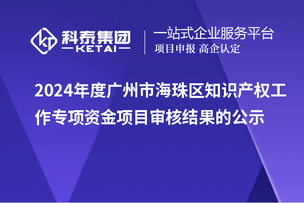 2024年度廣州市海珠區(qū)知識產(chǎn)權(quán)工作專項資金項目審核結(jié)果的公示