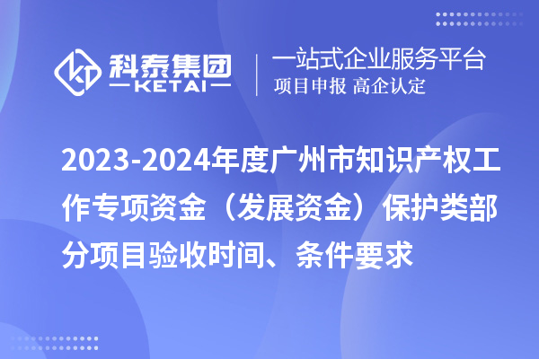 2023-2024年度廣州市知識產(chǎn)權(quán)工作專項資金（發(fā)展資金）保護類部分項目驗收時間、條件要求