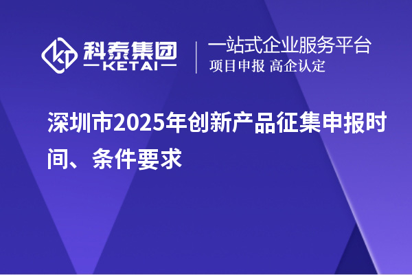 深圳市2025年創(chuàng)新產(chǎn)品征集申報(bào)時(shí)間、條件要求