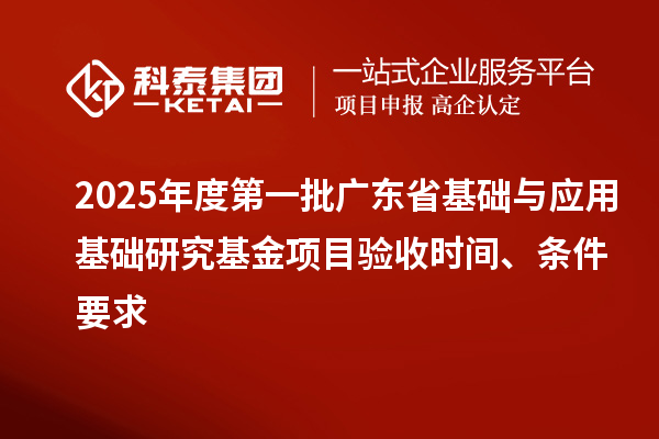 2025年度第一批廣東省基礎(chǔ)與應(yīng)用基礎(chǔ)研究基金項(xiàng)目驗(yàn)收時(shí)間、條件要求